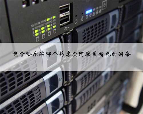 包含哈尔滨哪个药店卖阿胶黄精丸的词条