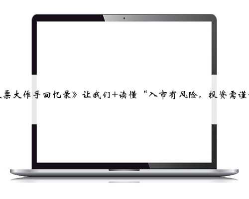 《股票大作手回忆录》让我们 读懂“入市有风险，投资需谨慎”